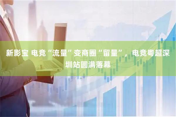 新影宝 电竞“流量”变商圈“留量”，电竞粤超深圳站圆满落幕