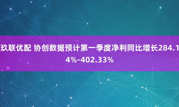 玖联优配 协创数据预计第一季度净利同比增长284.14%-402.33%