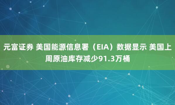 元富证券 美国能源信息署（EIA）数据显示 美国上周原油库存减少91.3万桶