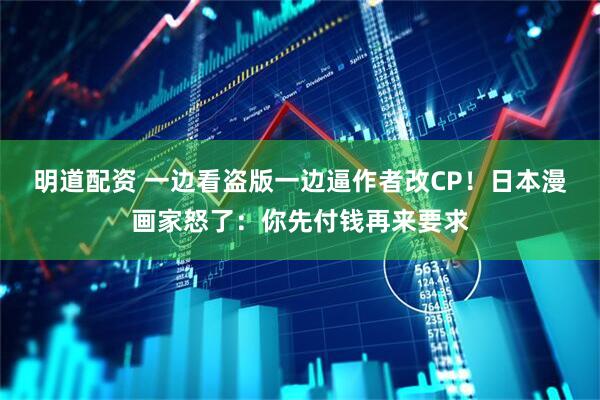 明道配资 一边看盗版一边逼作者改CP！日本漫画家怒了：你先付钱再来要求