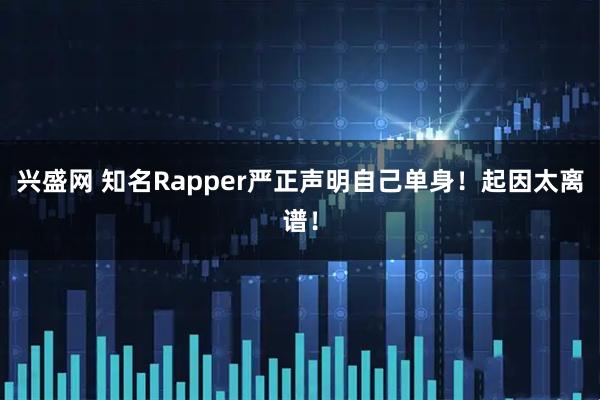 兴盛网 知名Rapper严正声明自己单身！起因太离谱！