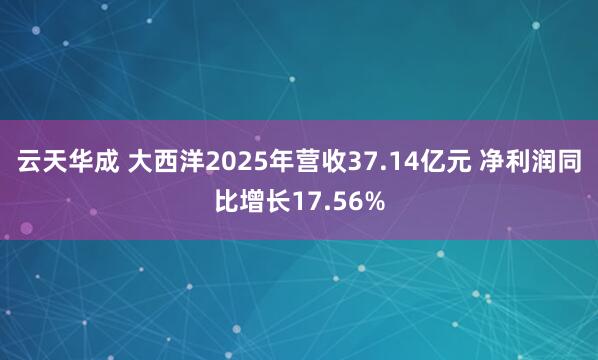 云天华成 大西洋2025年营收37.14亿元 净利润同比增长17.56%