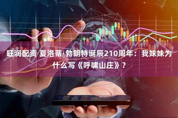 旺润配资 夏洛蒂·勃朗特诞辰210周年：我妹妹为什么写《呼啸山庄》？