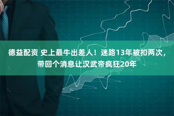 德益配资 史上最牛出差人！迷路13年被扣两次，带回个消息让汉武帝疯狂20年