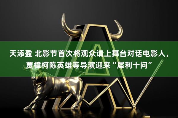 天添盈 北影节首次将观众请上舞台对话电影人，贾樟柯陈英雄等导演迎来“犀利十问”