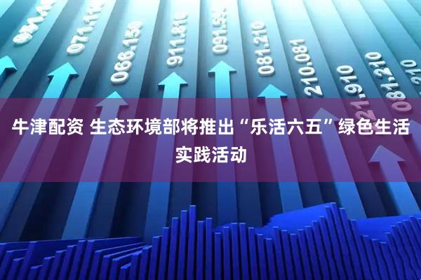 牛津配资 生态环境部将推出“乐活六五”绿色生活实践活动