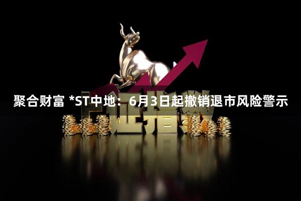 聚合财富 *ST中地：6月3日起撤销退市风险警示