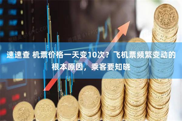 速速查 机票价格一天变10次？飞机票频繁变动的根本原因，乘客要知晓