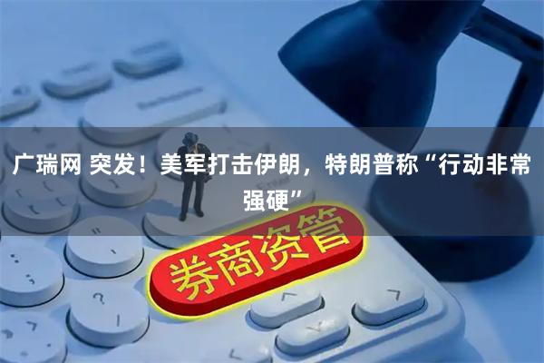 广瑞网 突发！美军打击伊朗，特朗普称“行动非常强硬”