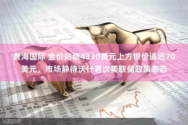 贵海国际 金价站稳4330美元上方银价逼近70美元，市场静待沃什首次美联储政策表态