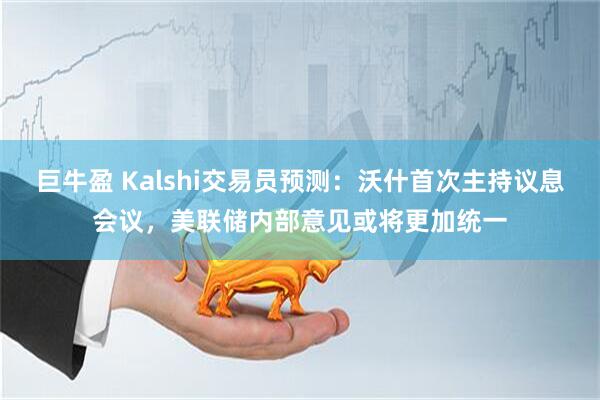 巨牛盈 Kalshi交易员预测：沃什首次主持议息会议，美联储内部意见或将更加统一