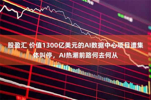 股盈汇 价值1300亿美元的AI数据中心项目遭集体叫停，AI热潮前路何去何从