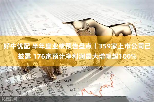 好牛优配 半年度业绩预告盘点丨359家上市公司已披露 176家预计净利润最大增幅超100%