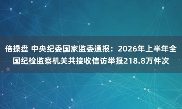 倍操盘 中央纪委国家监委通报：2026年上半年全国纪检监察机关共接收信访举报218.8万件次