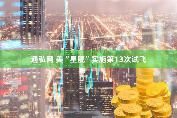 通弘网 美“星舰”实施第13次试飞