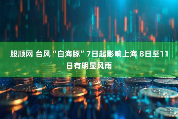 股顺网 台风“白海豚”7日起影响上海 8日至11日有明显风雨