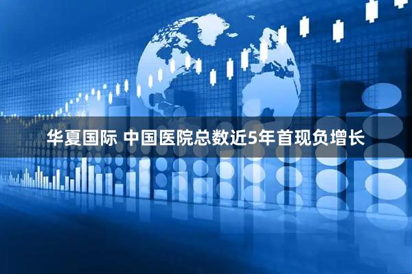 华夏国际 中国医院总数近5年首现负增长