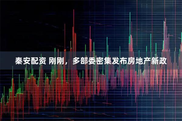 秦安配资 刚刚，多部委密集发布房地产新政