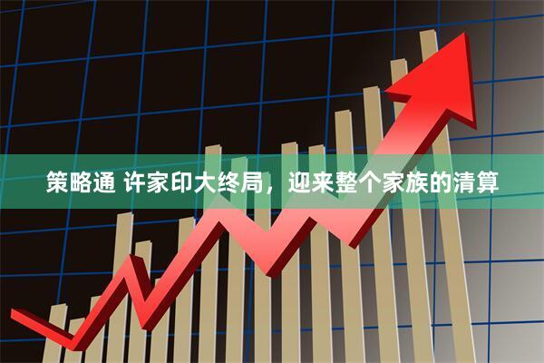 策略通 许家印大终局，迎来整个家族的清算