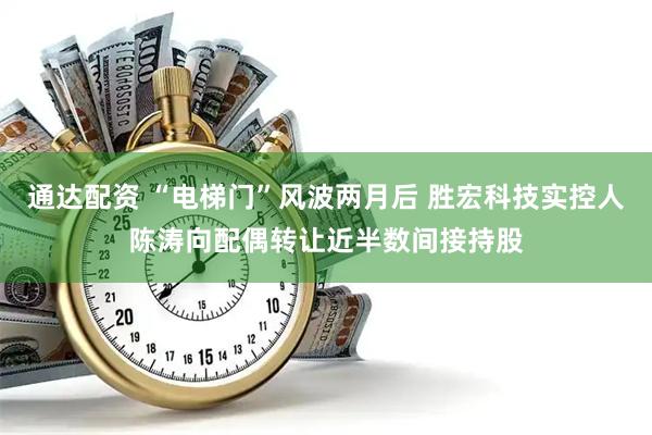 通达配资 “电梯门”风波两月后 胜宏科技实控人陈涛向配偶转让近半数间接持股