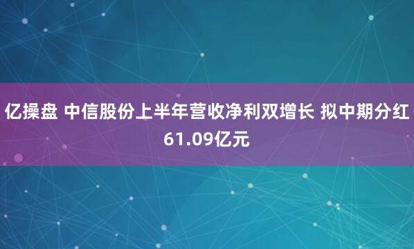 亿操盘 中信股份上半年营收净利双增长 拟中期分红61.09亿元