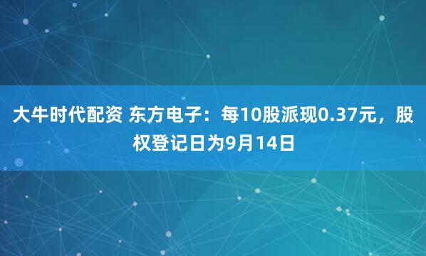 大牛时代配资 东方电子：每10股派现0.37元，股权登记日为9月14日